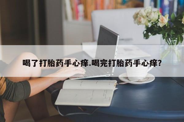 堕胎药叫什么名字微信怎么购买喝了打胎药手心痒.喝完打胎药手心痒？