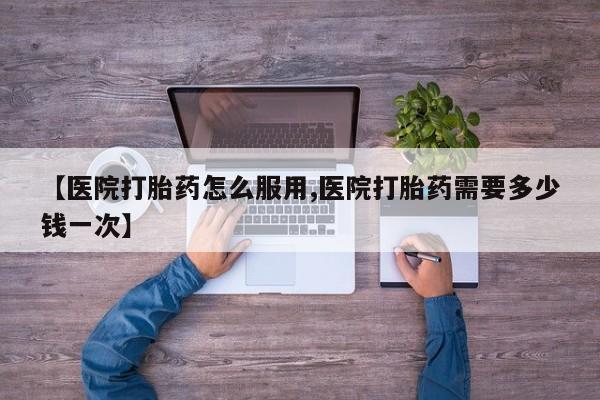 堕胎药叫什么名字微信怎么购买【医院打胎药怎么服用,医院打胎药需要多少钱一次】