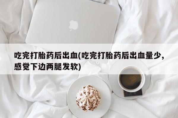 堕胎药叫什么名字微信怎么购买吃完打胎药后出血(吃完打胎药后出血量少,感觉下边两腿发软)