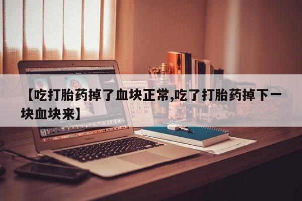 堕胎药叫什么名字微信怎么购买【吃打胎药掉了血块正常,吃了打胎药掉下一块血块来】