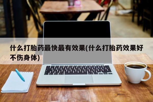 堕胎药叫什么名字微信怎么购买什么打胎药最快最有效果(什么打胎药效果好不伤身体)
