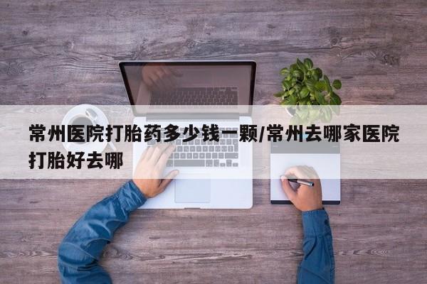 堕胎药叫什么名字微信怎么购买常州医院打胎药多少钱一颗/常州去哪家医院打胎好去哪