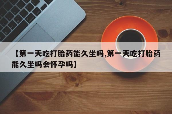 堕胎药叫什么名字微信怎么购买【第一天吃打胎药能久坐吗,第一天吃打胎药能久坐吗会怀孕吗】