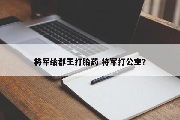 堕胎药叫什么名字微信怎么购买将军给郡王打胎药.将军打公主?