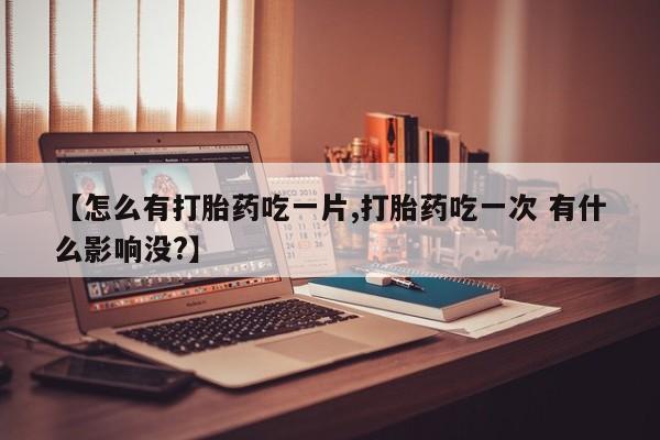 堕胎药叫什么名字微信怎么购买【怎么有打胎药吃一片,打胎药吃一次 有什么影响没?】