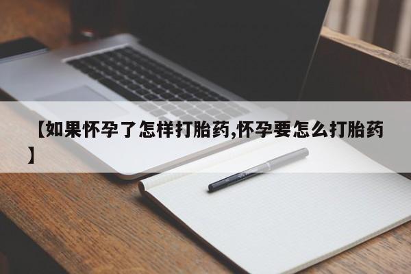 堕胎药叫什么名字微信怎么购买【如果怀孕了怎样打胎药,怀孕要怎么打胎药】