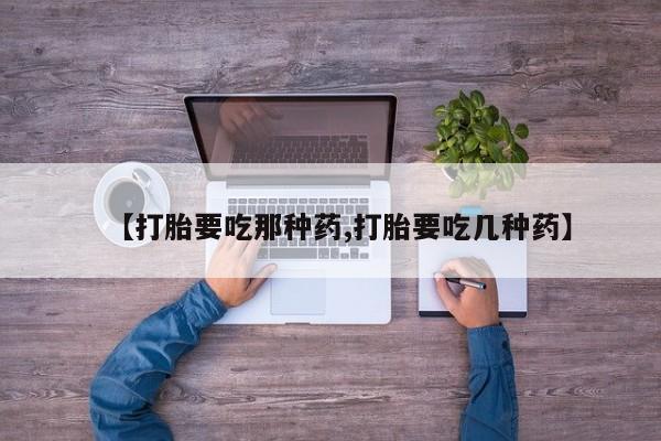 堕胎药叫什么名字微信怎么购买【打胎要吃那种药,打胎要吃几种药】