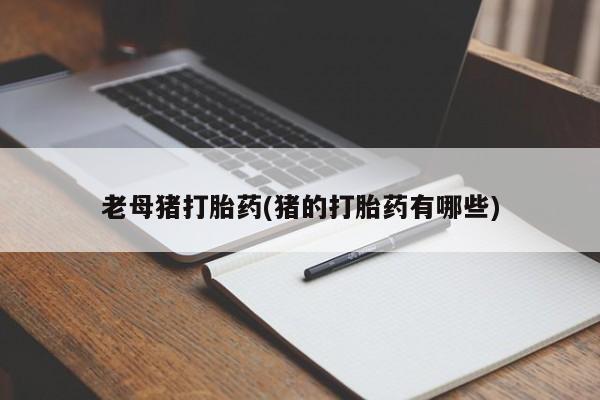 堕胎药叫什么名字微信怎么购买老母猪打胎药(猪的打胎药有哪些)