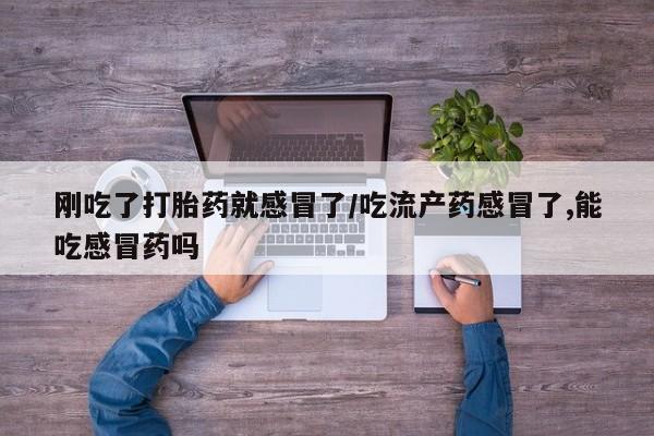 堕胎药叫什么名字微信怎么购买刚吃了打胎药就感冒了/吃流产药感冒了,能吃感冒药吗