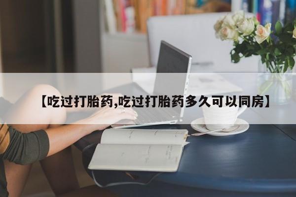 堕胎药叫什么名字微信怎么购买【吃过打胎药,吃过打胎药多久可以同房】