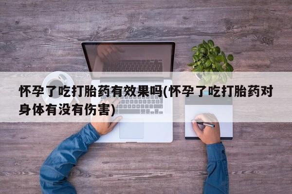 堕胎药叫什么名字微信怎么购买怀孕了吃打胎药有效果吗(怀孕了吃打胎药对身体有没有伤害)
