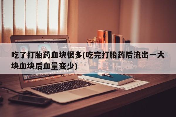 堕胎药叫什么名字微信怎么购买吃了打胎药血块很多(吃完打胎药后流出一大块血块后血量变少)