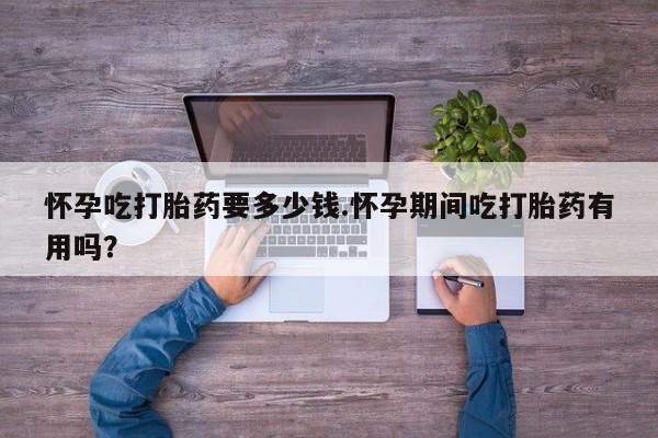 堕胎药叫什么名字微信怎么购买怀孕吃打胎药要多少钱.怀孕期间吃打胎药有用吗?
