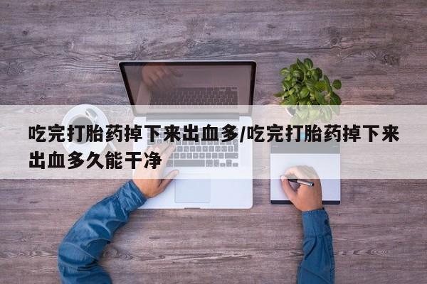 堕胎药叫什么名字微信怎么购买吃完打胎药掉下来出血多/吃完打胎药掉下来出血多久能干净