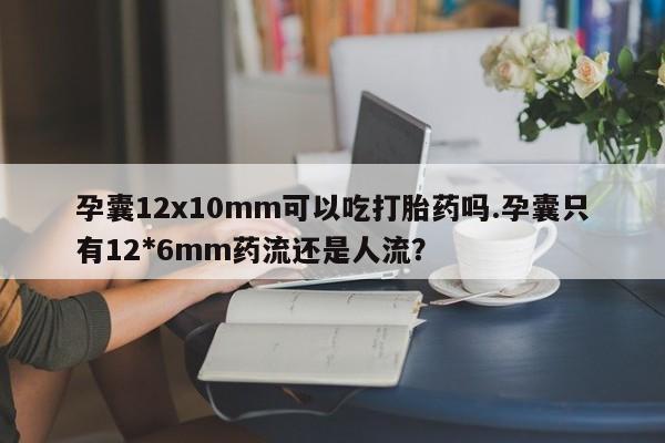 堕胎药叫什么名字微信怎么购买孕囊12x10mm可以吃打胎药吗.孕囊只有12*6mm药流还是人流?
