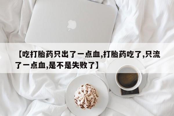 堕胎药叫什么名字微信怎么购买【吃打胎药只出了一点血,打胎药吃了,只流了一点血,是不是失败了】