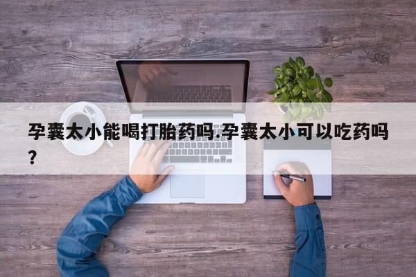 堕胎药叫什么名字微信怎么购买孕囊太小能喝打胎药吗.孕囊太小可以吃药吗?
