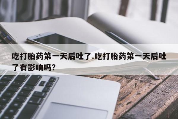 堕胎药叫什么名字微信怎么购买吃打胎药第一天后吐了.吃打胎药第一天后吐了有影响吗?
