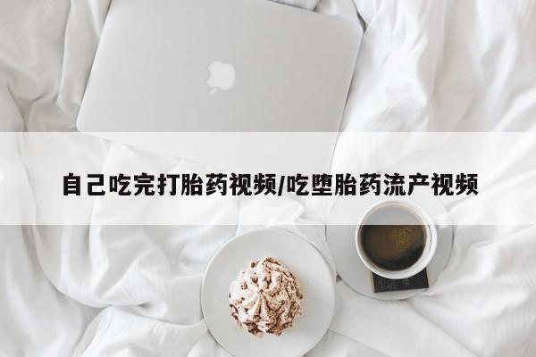 堕胎药叫什么名字微信怎么购买自己吃完打胎药视频/吃堕胎药流产视频