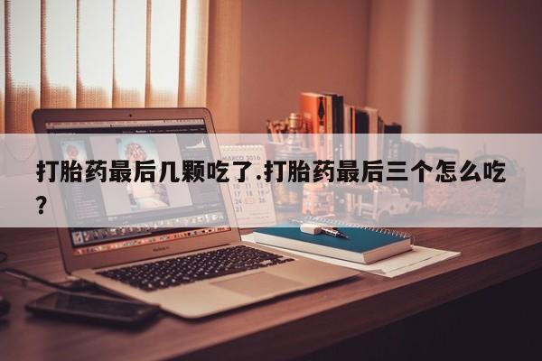 堕胎药叫什么名字微信怎么购买打胎药最后几颗吃了.打胎药最后三个怎么吃？