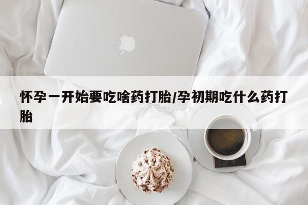 堕胎药叫什么名字微信怎么购买怀孕一开始要吃啥药打胎/孕初期吃什么药打胎