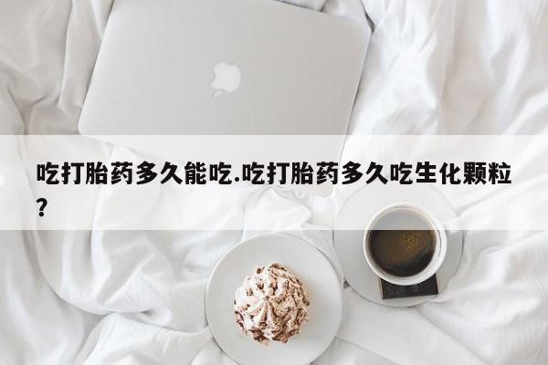 堕胎药叫什么名字微信怎么购买吃打胎药多久能吃.吃打胎药多久吃生化颗粒？