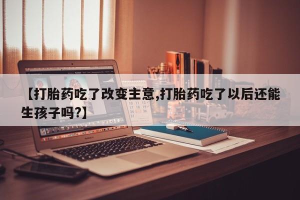 堕胎药叫什么名字微信怎么购买【打胎药吃了改变主意,打胎药吃了以后还能生孩子吗?】