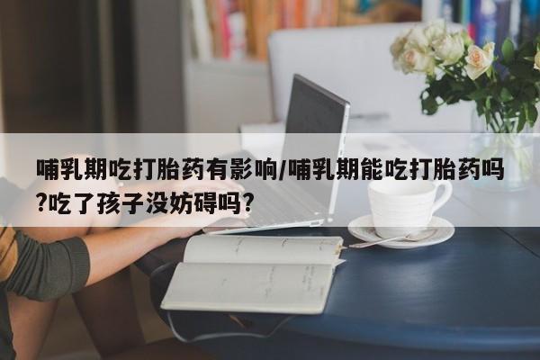 堕胎药叫什么名字微信怎么购买哺乳期吃打胎药有影响/哺乳期能吃打胎药吗?吃了孩子没妨碍吗?