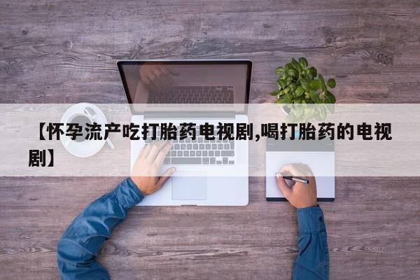 堕胎药叫什么名字微信怎么购买【怀孕流产吃打胎药电视剧,喝打胎药的电视剧】