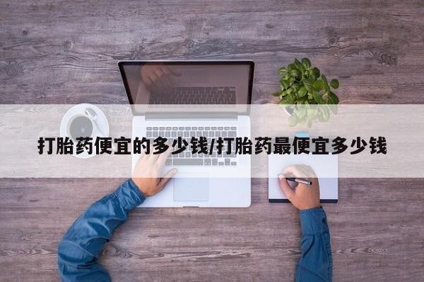堕胎药叫什么名字微信怎么购买打胎药便宜的多少钱/打胎药最便宜多少钱
