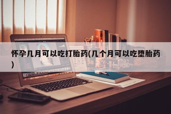 堕胎药叫什么名字微信怎么购买怀孕几月可以吃打胎药(几个月可以吃堕胎药)
