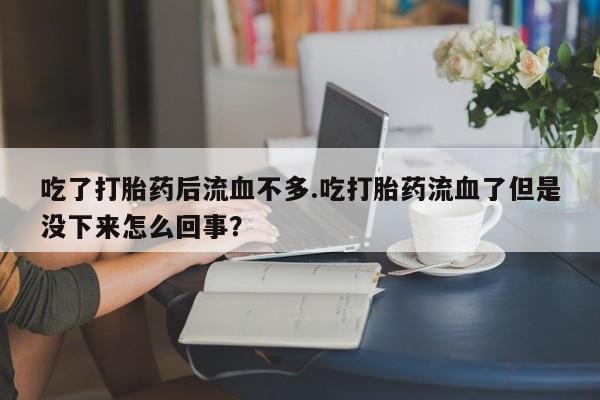堕胎药叫什么名字微信怎么购买吃了打胎药后流血不多.吃打胎药流血了但是没下来怎么回事？