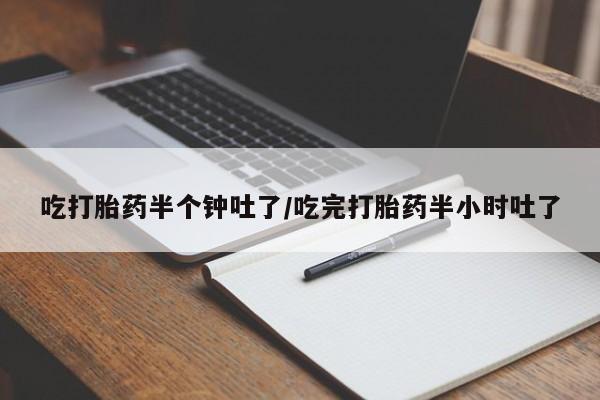 堕胎药叫什么名字微信怎么购买吃打胎药半个钟吐了/吃完打胎药半小时吐了