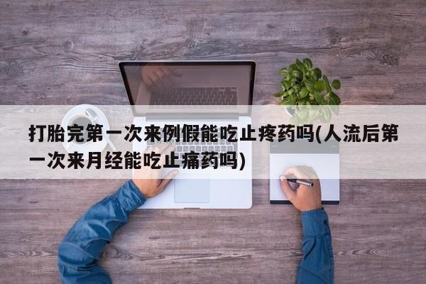 堕胎药叫什么名字微信怎么购买打胎完第一次来例假能吃止疼药吗(人流后第一次来月经能吃止痛药吗)
