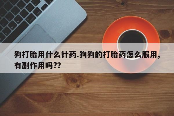 堕胎药叫什么名字微信怎么购买狗打胎用什么针药.狗狗的打胎药怎么服用,有副作用吗?？