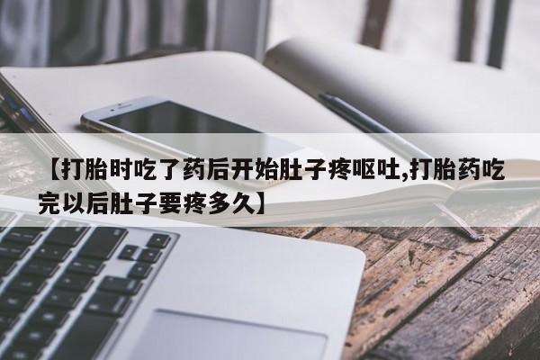 堕胎药叫什么名字微信怎么购买【打胎时吃了药后开始肚子疼呕吐,打胎药吃完以后肚子要疼多久】