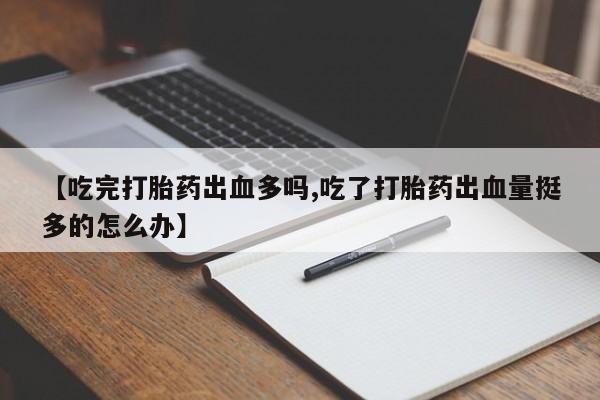 堕胎药叫什么名字微信怎么购买【吃完打胎药出血多吗,吃了打胎药出血量挺多的怎么办】