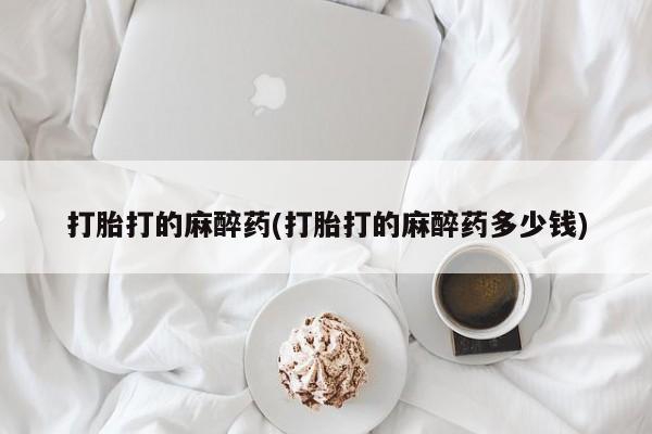 堕胎药叫什么名字微信怎么购买打胎打的麻醉药(打胎打的麻醉药多少钱)