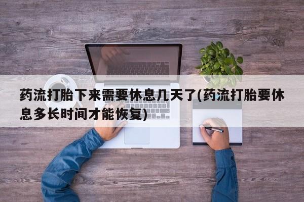 堕胎药叫什么名字微信怎么购买药流打胎下来需要休息几天了(药流打胎要休息多长时间才能恢复)