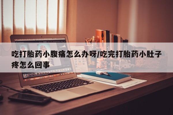 堕胎药叫什么名字微信怎么购买吃打胎药小腹痛怎么办呀/吃完打胎药小肚子疼怎么回事