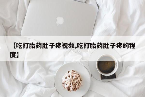 堕胎药叫什么名字微信怎么购买【吃打胎药肚子疼视频,吃打胎药肚子疼的程度】