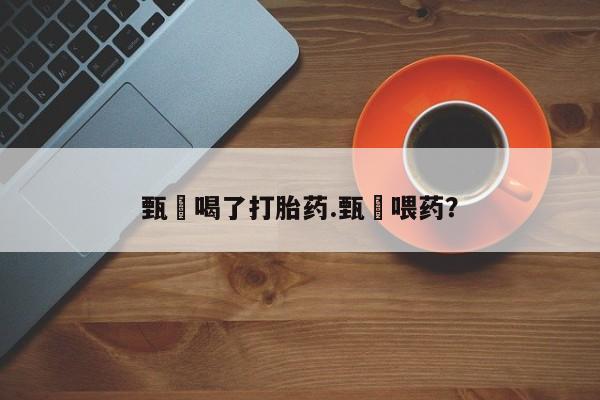 堕胎药叫什么名字微信怎么购买甄嬛喝了打胎药.甄嬛喂药？