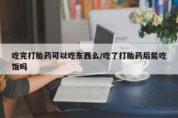 堕胎药叫什么名字微信怎么购买吃完打胎药可以吃东西么/吃了打胎药后能吃饭吗